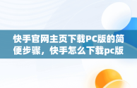 快手官网主页下载PC版的简便步骤，快手怎么下载pc版 