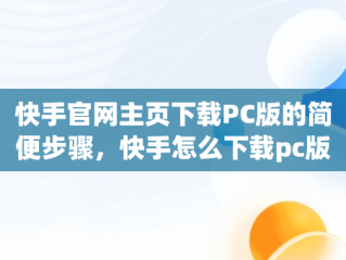 快手官网主页下载PC版的简便步骤，快手怎么下载pc版 