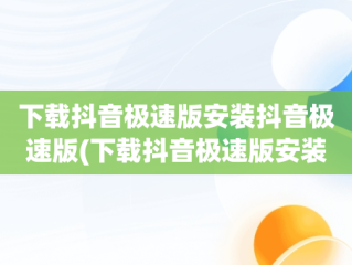 下载抖音极速版安装抖音极速版(下载抖音极速版安装抖音极速版,抖音极速版)