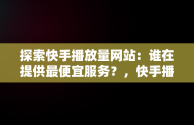 探索快手播放量网站：谁在提供最便宜服务？，快手播放量最低价网址 