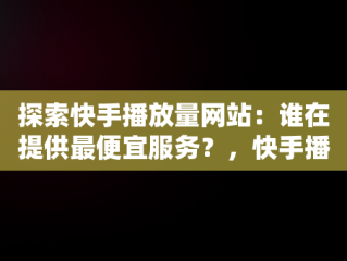 探索快手播放量网站：谁在提供最便宜服务？，快手播放量最低价网址 