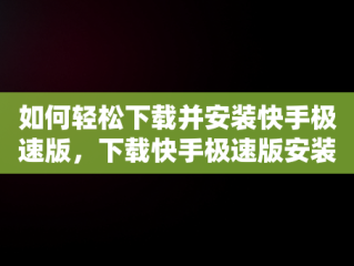 如何轻松下载并安装快手极速版，下载快手极速版安装免费 