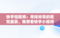 快手短视频：寻找帅哥的视觉盛宴，我想看快手小视频很帅的小哥 