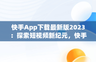 快手App下载最新版2023：探索短视频新纪元，快手app下载最新版2024-快手2024最新版官方正版 