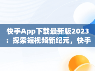 快手App下载最新版2023：探索短视频新纪元，快手app下载最新版2024-快手2024最新版官方正版 