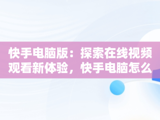 快手电脑版：探索在线视频观看新体验，快手电脑怎么播放电视剧 