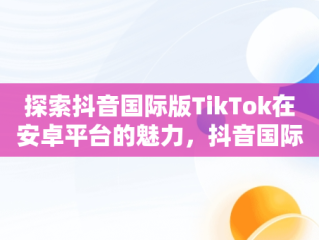 探索抖音国际版TikTok在安卓平台的魅力，抖音国际版 tiktok安卓 