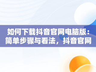 如何下载抖音官网电脑版：简单步骤与看法，抖音官网电脑版怎么下载不了 