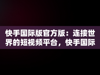 快手国际版官方版：连接世界的短视频平台，快手国际版官方版下载 