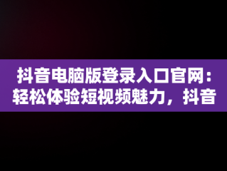 抖音电脑版登录入口官网：轻松体验短视频魅力，抖音电脑版登陆入口 