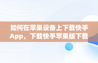 如何在苹果设备上下载快手App，下载快手苹果版下载 