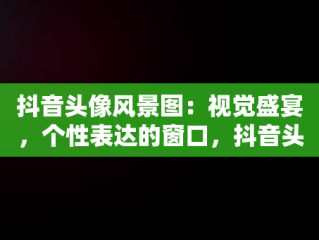 抖音头像风景图：视觉盛宴，个性表达的窗口，抖音头像图片风景美图 