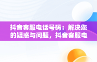 抖音客服电话号码：解决您的疑惑与问题，抖音客服电话号码人工服务24小时 