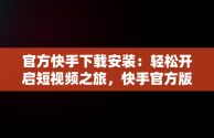 官方快手下载安装：轻松开启短视频之旅，快手官方版下载安装 