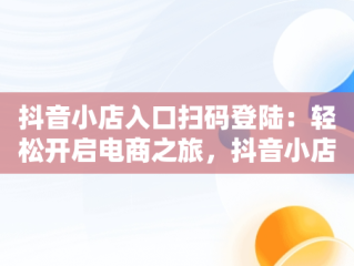 抖音小店入口扫码登陆：轻松开启电商之旅，抖音小店入口扫码登陆怎么弄 