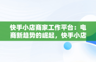 快手小店商家工作平台：电商新趋势的崛起，快手小店商家版官网 