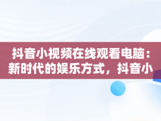 抖音小视频在线观看电脑：新时代的娱乐方式，抖音小视频在线观看电脑版 