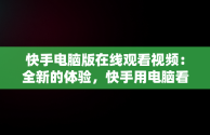 快手电脑版在线观看视频：全新的体验，快手用电脑看 