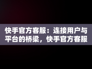 快手官方客服：连接用户与平台的桥梁，快手官方客服电话95068 