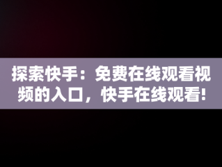 探索快手：免费在线观看视频的入口，快手在线观看! 