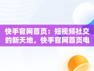 快手官网首页：短视频社交的新天地，快手官网首页电脑版 