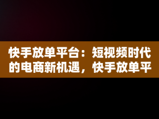快手放单平台：短视频时代的电商新机遇，快手放单平台抽成多少 