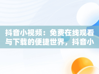 抖音小视频：免费在线观看与下载的便捷世界，抖音小短视频免费下载 