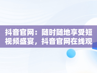 抖音官网：随时随地享受短视频盛宴，抖音官网在线观看手机版 