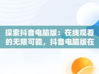 探索抖音电脑版：在线观看的无限可能，抖音电脑版在线观看视频 