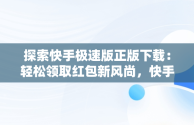 探索快手极速版正版下载：轻松领取红包新风尚，快手极速版正版下载领红包软件 