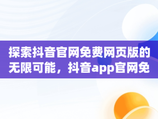 探索抖音官网免费网页版的无限可能，抖音app官网免费网页版下载 