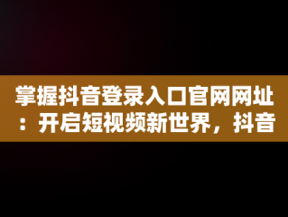 掌握抖音登录入口官网网址：开启短视频新世界，抖音登录入口官网网址是什么 