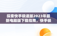 探索快手极速版2023年最新电脑版下载指南，快手极速版下载2023年最新电脑版安装 