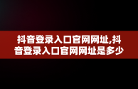 抖音登录入口官网网址,抖音登录入口官网网址是多少