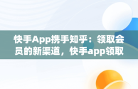 快手App携手知乎：领取会员的新渠道，快手app领取知乎会员怎么领 