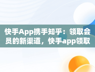 快手App携手知乎：领取会员的新渠道，快手app领取知乎会员怎么领 