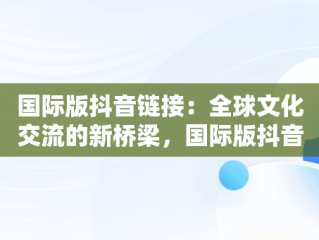 国际版抖音链接：全球文化交流的新桥梁，国际版抖音链接不上 