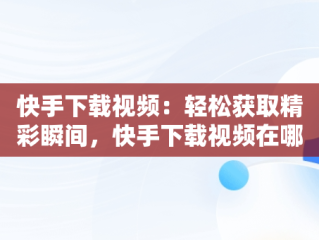 快手下载视频：轻松获取精彩瞬间，快手下载视频在哪个文件夹 
