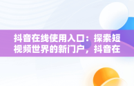 抖音在线使用入口：探索短视频世界的新门户，抖音在线使用入口在哪里 