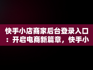 快手小店商家后台登录入口：开启电商新篇章，快手小店商家版网址 