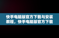 快手电脑版官方下载与安装教程，快手电脑版官方下载怎么安装的 