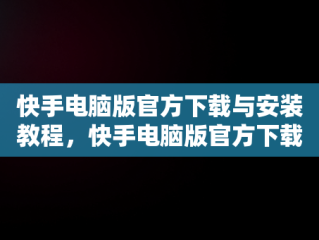 快手电脑版官方下载与安装教程，快手电脑版官方下载怎么安装的 