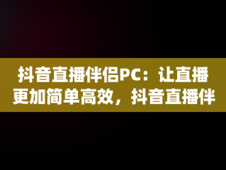 抖音直播伴侣PC：让直播更加简单高效，抖音直播伴侣pc端怎么下载 