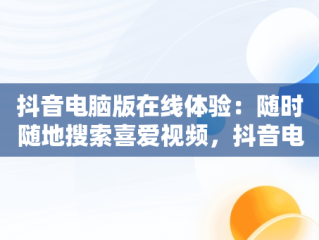 抖音电脑版在线体验：随时随地搜索喜爱视频，抖音电脑版在线使用可搜索自己喜欢的视频的软件 