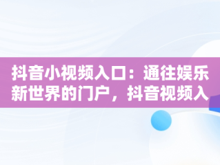 抖音小视频入口：通往娱乐新世界的门户，抖音视频入口关闭什么意思 
