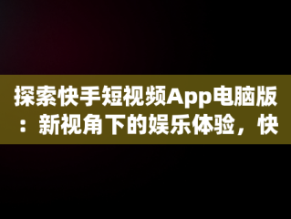 探索快手短视频App电脑版：新视角下的娱乐体验，快手短视频电脑版怎么下载安装 