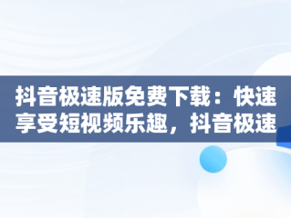 抖音极速版免费下载：快速享受短视频乐趣，抖音极速版免费下载2025最新版安装 