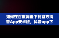 如何在百度网盘下载官方抖音App安卓版，抖音app下载 百度网盘 