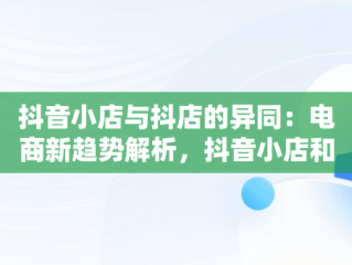 抖音小店与抖店的异同：电商新趋势解析，抖音小店和抖店一样吗是真的吗 