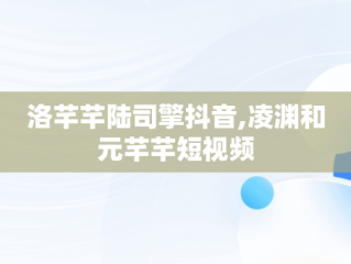 洛芊芊陆司擎抖音,凌渊和元芊芊短视频